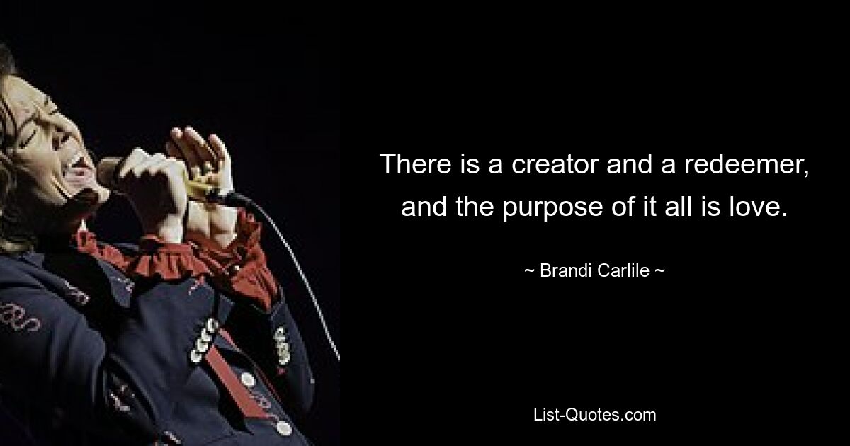 There is a creator and a redeemer, and the purpose of it all is love. — © Brandi Carlile