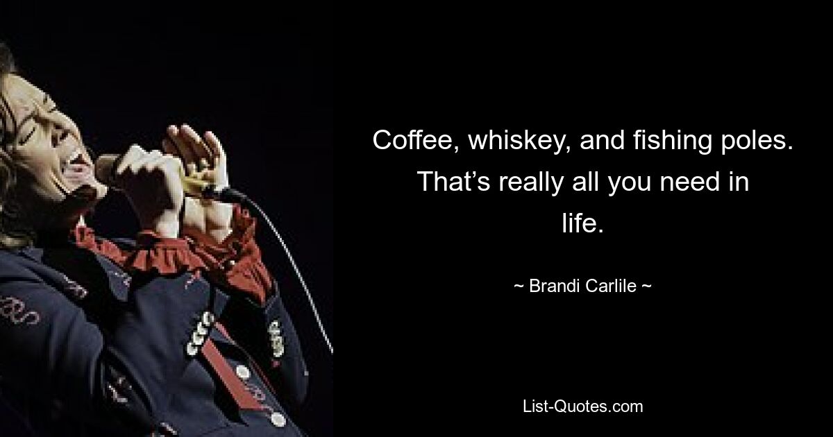 Coffee, whiskey, and fishing poles. That’s really all you need in life. — © Brandi Carlile