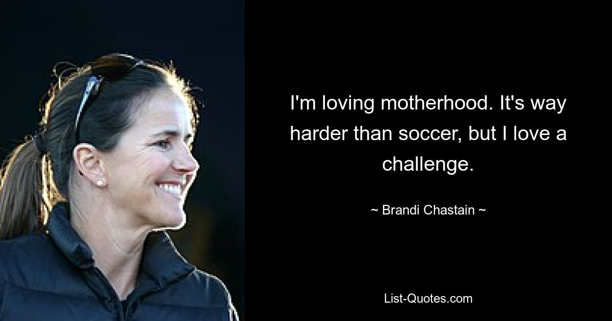 I'm loving motherhood. It's way harder than soccer, but I love a challenge. — © Brandi Chastain