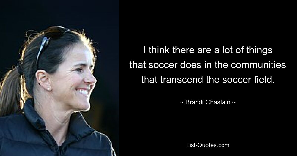 I think there are a lot of things that soccer does in the communities that transcend the soccer field. — © Brandi Chastain