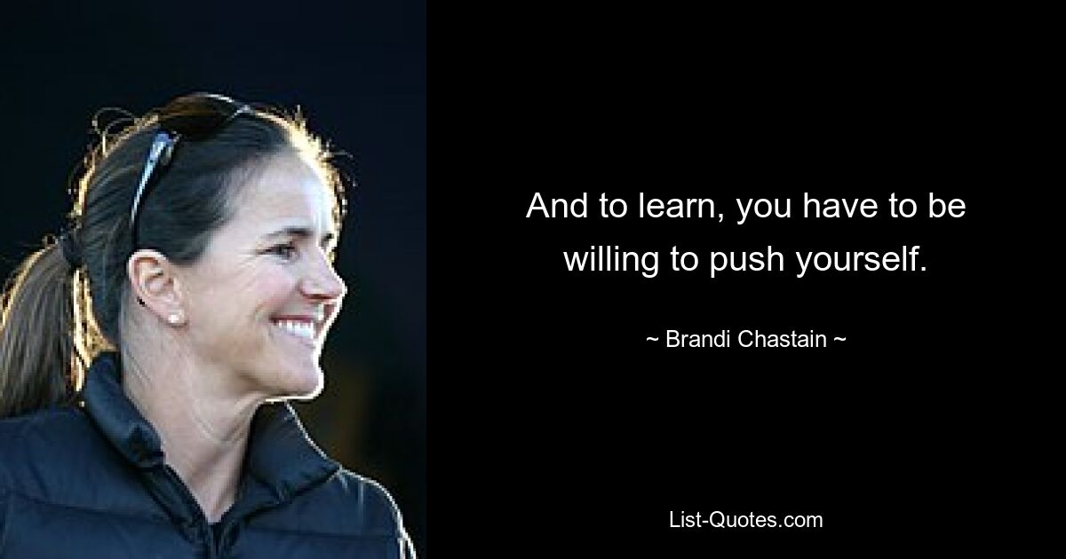 And to learn, you have to be willing to push yourself. — © Brandi Chastain