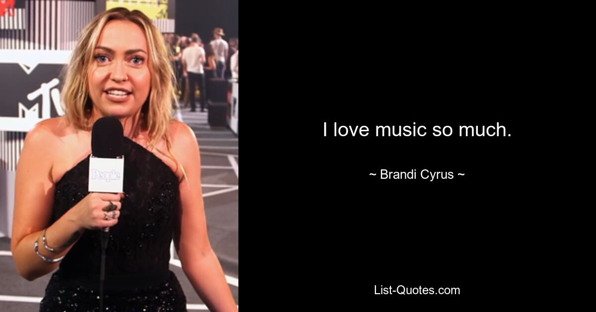 I love music so much. — © Brandi Cyrus