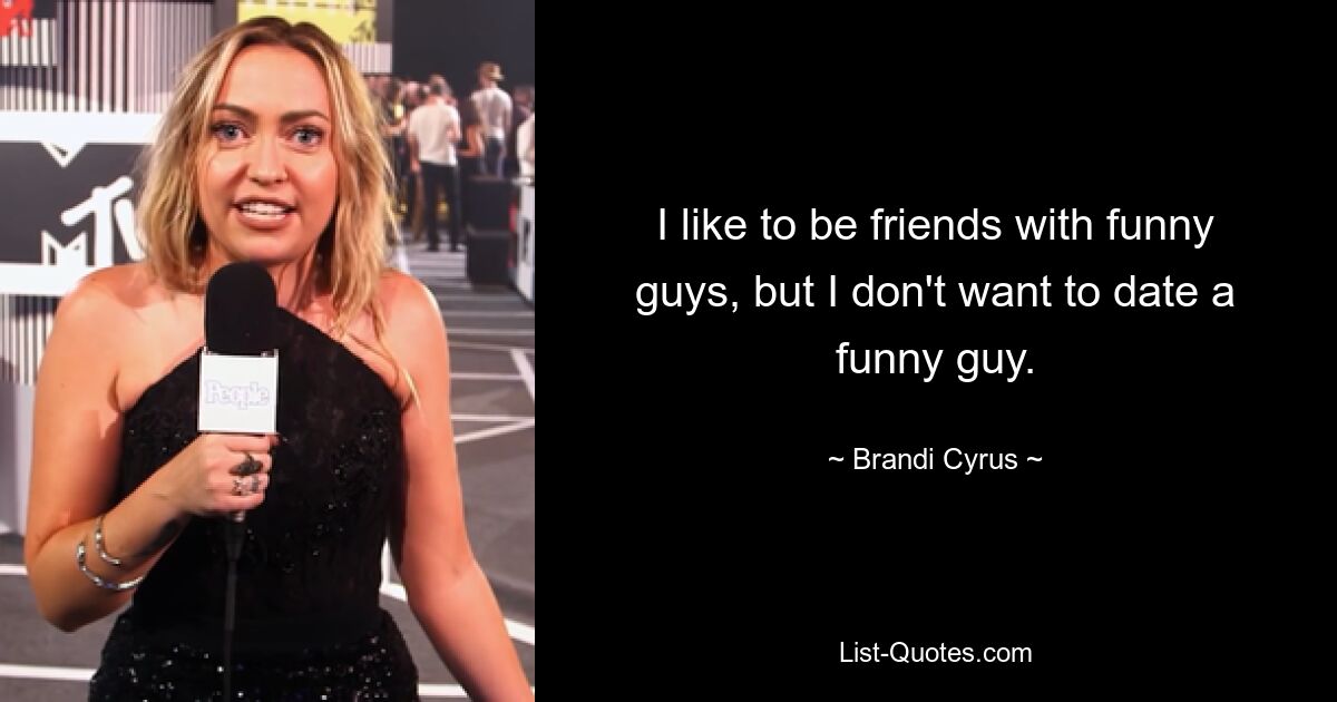 I like to be friends with funny guys, but I don't want to date a funny guy. — © Brandi Cyrus