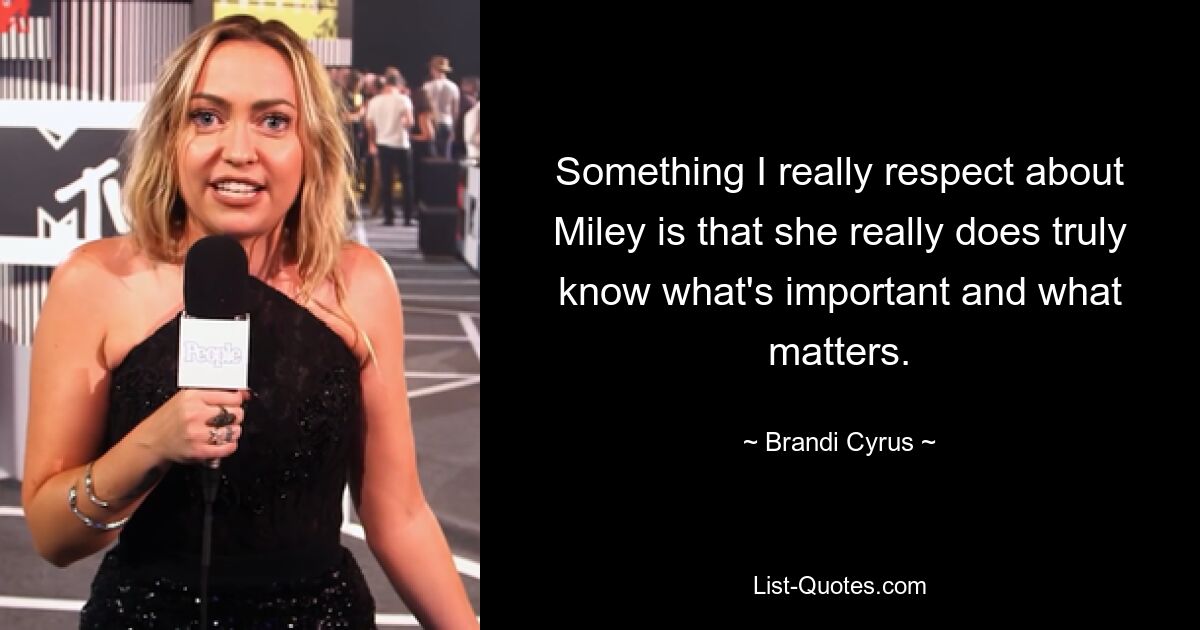 Something I really respect about Miley is that she really does truly know what's important and what matters. — © Brandi Cyrus