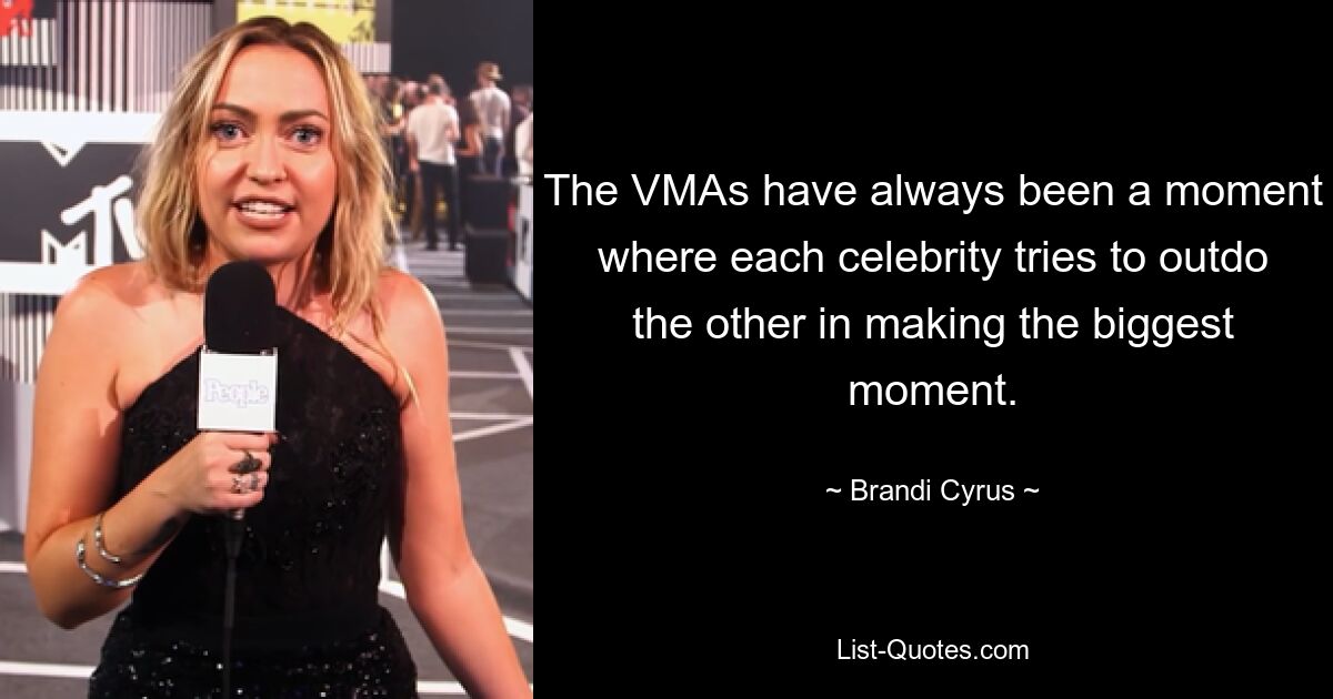 The VMAs have always been a moment where each celebrity tries to outdo the other in making the biggest moment. — © Brandi Cyrus