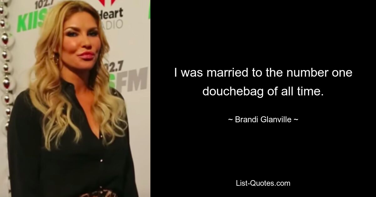 I was married to the number one douchebag of all time. — © Brandi Glanville