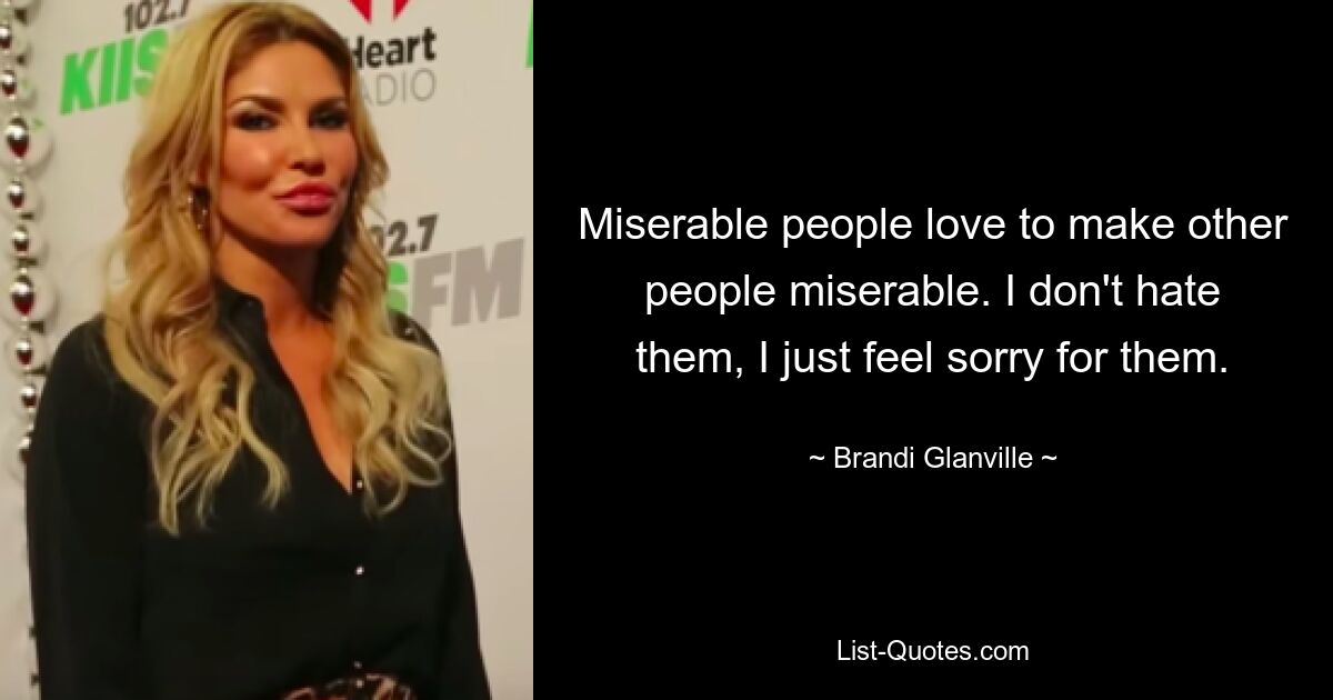 Miserable people love to make other people miserable. I don't hate them, I just feel sorry for them. — © Brandi Glanville