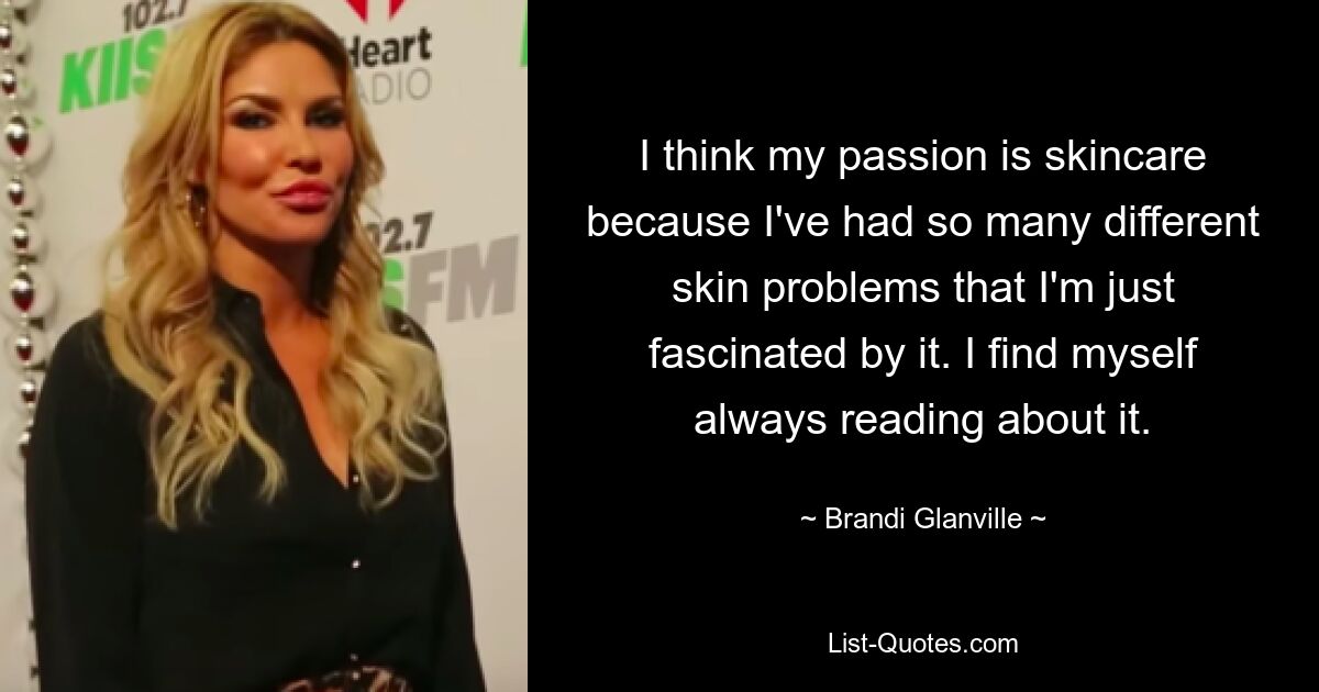 I think my passion is skincare because I've had so many different skin problems that I'm just fascinated by it. I find myself always reading about it. — © Brandi Glanville