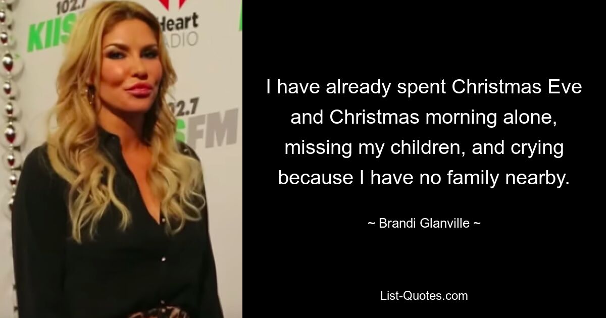 I have already spent Christmas Eve and Christmas morning alone, missing my children, and crying because I have no family nearby. — © Brandi Glanville