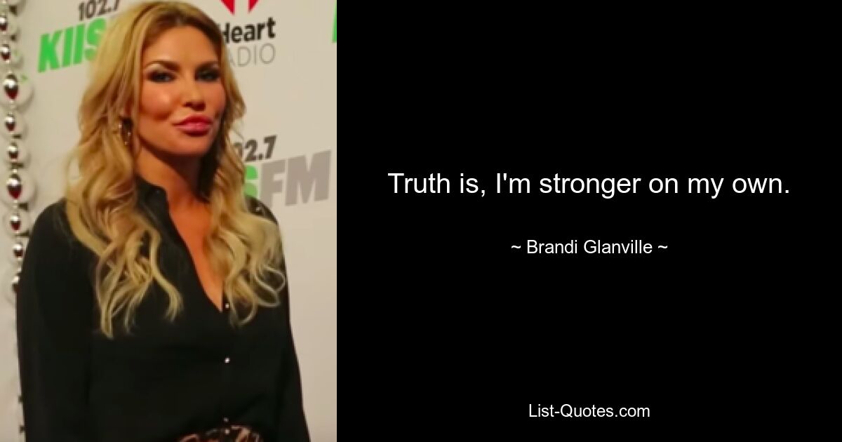 Truth is, I'm stronger on my own. — © Brandi Glanville