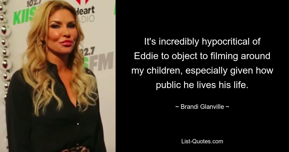 It's incredibly hypocritical of Eddie to object to filming around my children, especially given how public he lives his life. — © Brandi Glanville