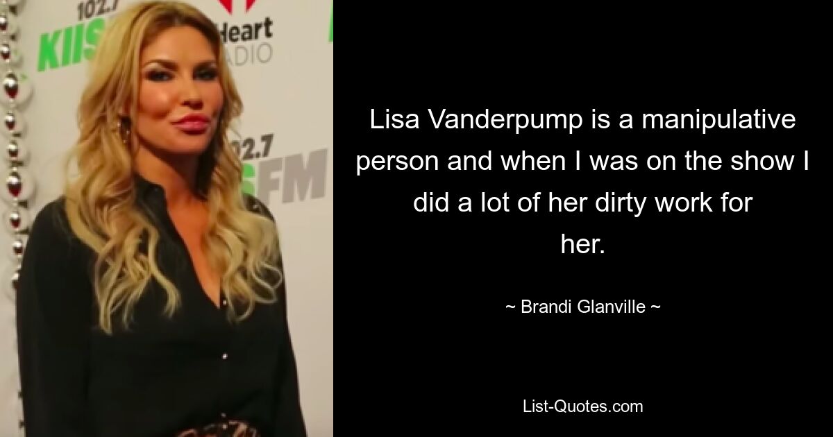 Lisa Vanderpump is a manipulative person and when I was on the show I did a lot of her dirty work for her. — © Brandi Glanville