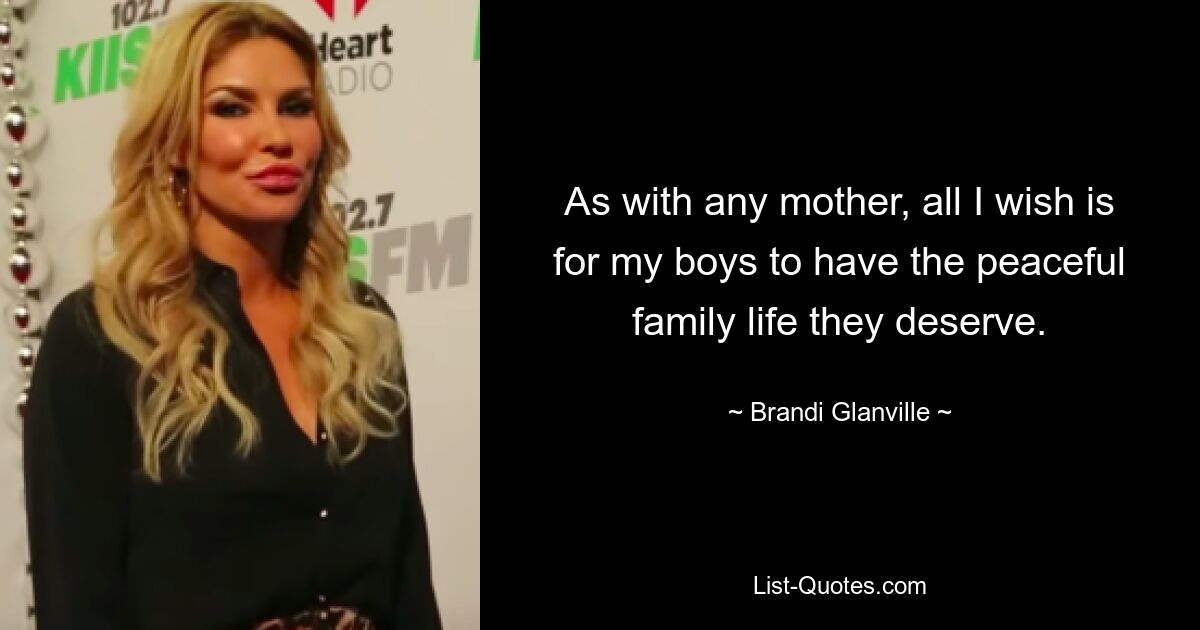 As with any mother, all I wish is for my boys to have the peaceful family life they deserve. — © Brandi Glanville