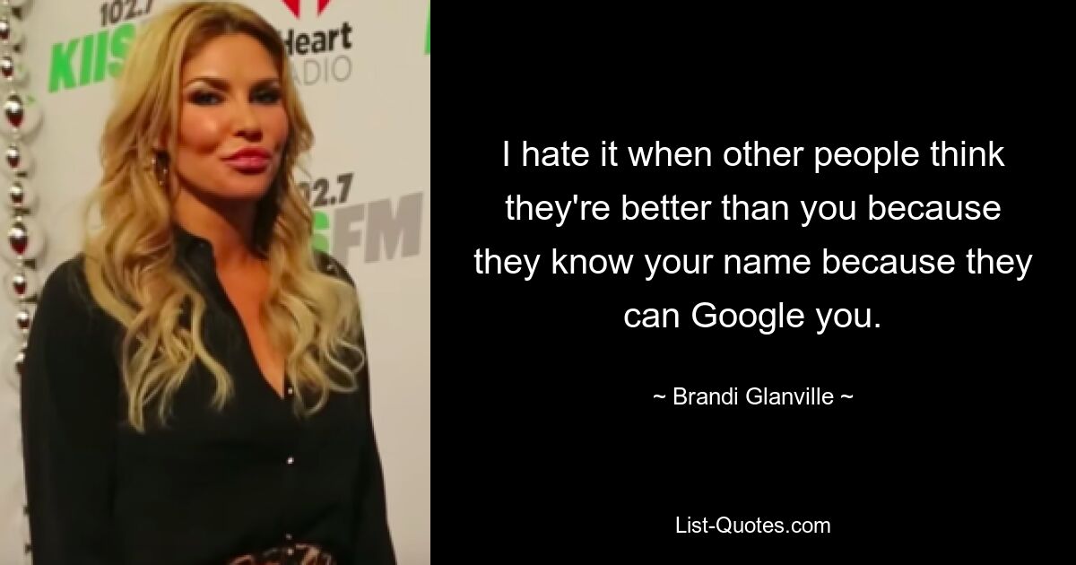 I hate it when other people think they're better than you because they know your name because they can Google you. — © Brandi Glanville