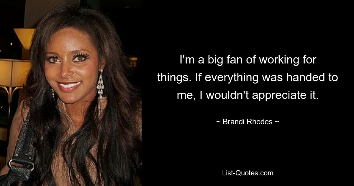 I'm a big fan of working for things. If everything was handed to me, I wouldn't appreciate it. — © Brandi Rhodes