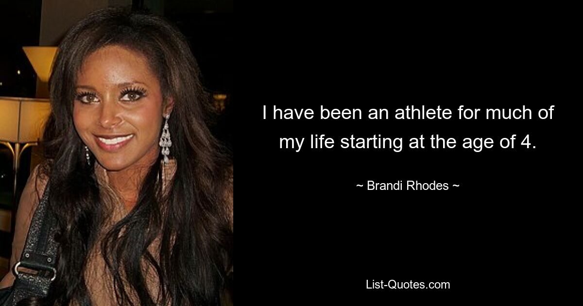 I have been an athlete for much of my life starting at the age of 4. — © Brandi Rhodes