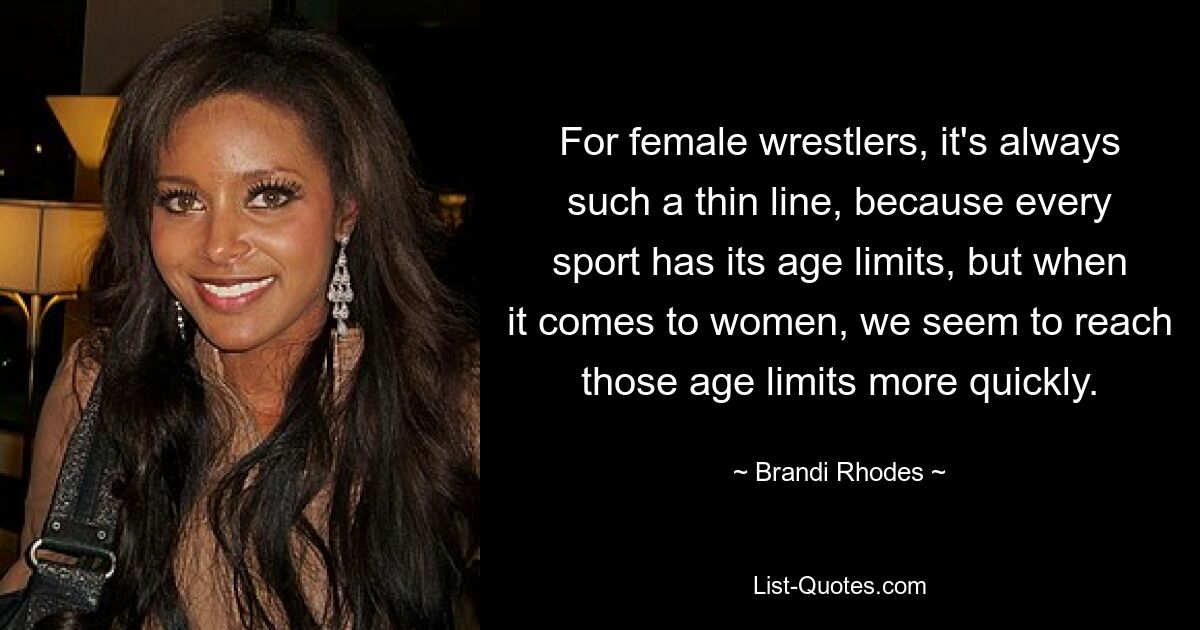 For female wrestlers, it's always such a thin line, because every sport has its age limits, but when it comes to women, we seem to reach those age limits more quickly. — © Brandi Rhodes