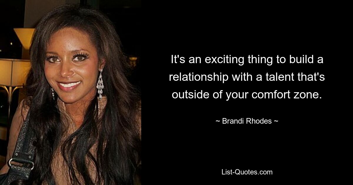 It's an exciting thing to build a relationship with a talent that's outside of your comfort zone. — © Brandi Rhodes