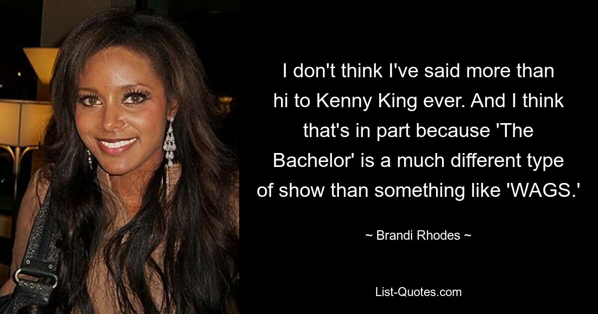 I don't think I've said more than hi to Kenny King ever. And I think that's in part because 'The Bachelor' is a much different type of show than something like 'WAGS.' — © Brandi Rhodes