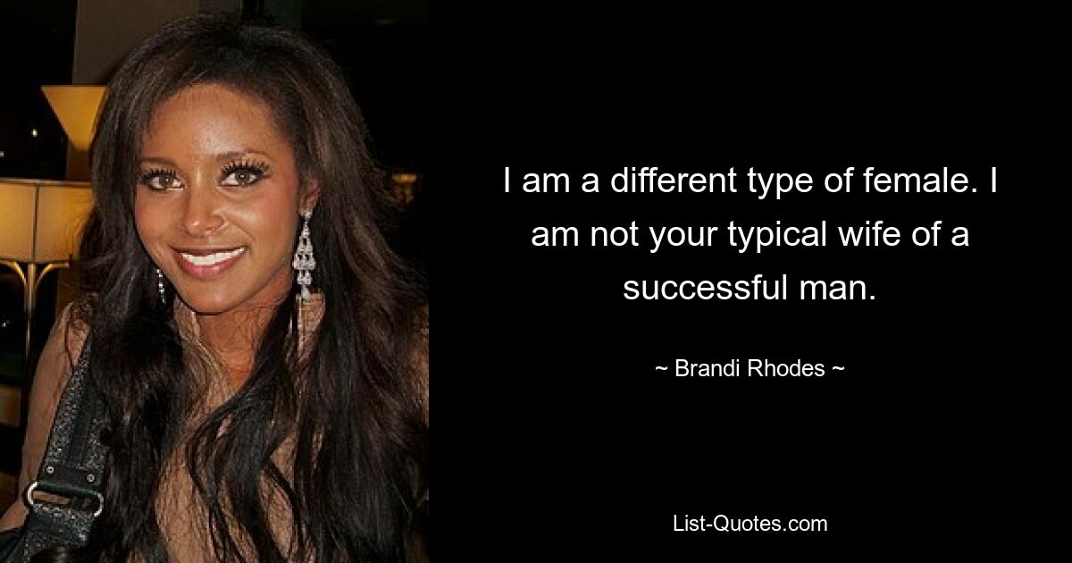 I am a different type of female. I am not your typical wife of a successful man. — © Brandi Rhodes