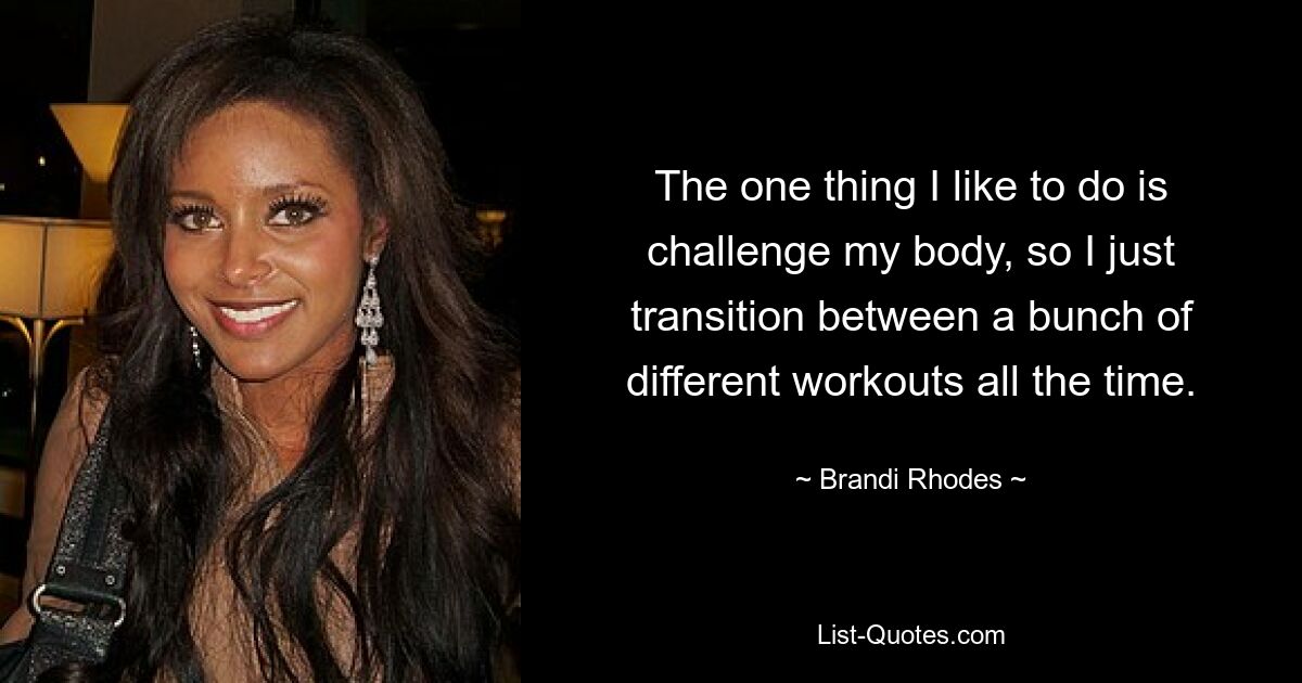 The one thing I like to do is challenge my body, so I just transition between a bunch of different workouts all the time. — © Brandi Rhodes