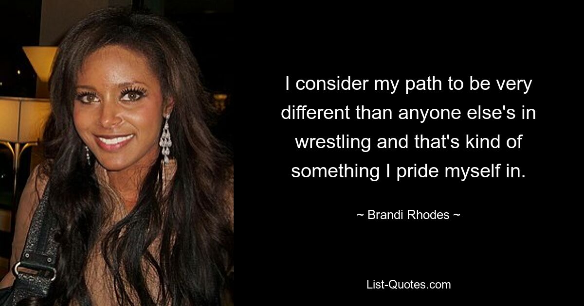 I consider my path to be very different than anyone else's in wrestling and that's kind of something I pride myself in. — © Brandi Rhodes