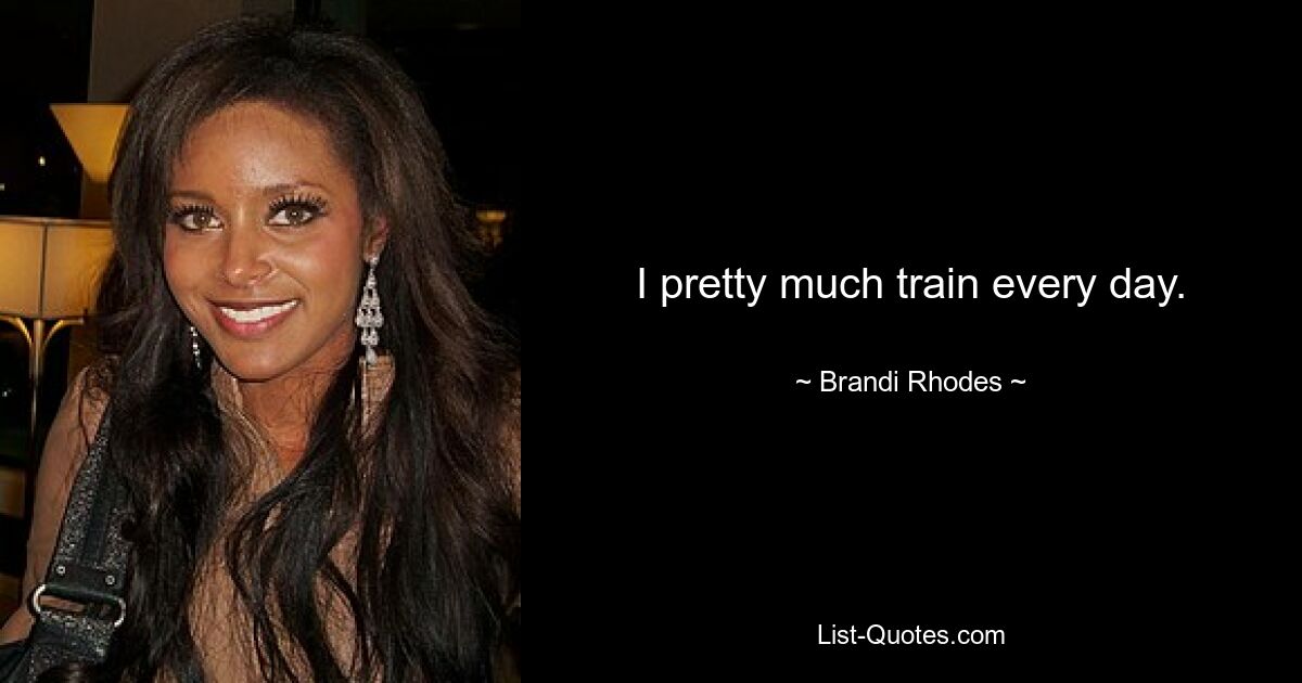 I pretty much train every day. — © Brandi Rhodes