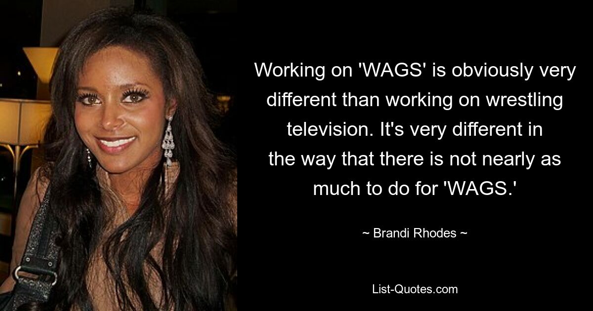 Working on 'WAGS' is obviously very different than working on wrestling television. It's very different in the way that there is not nearly as much to do for 'WAGS.' — © Brandi Rhodes