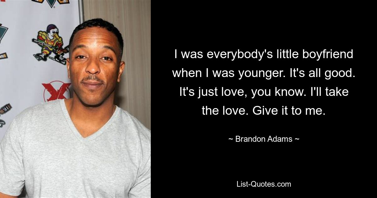 I was everybody's little boyfriend when I was younger. It's all good. It's just love, you know. I'll take the love. Give it to me. — © Brandon Adams