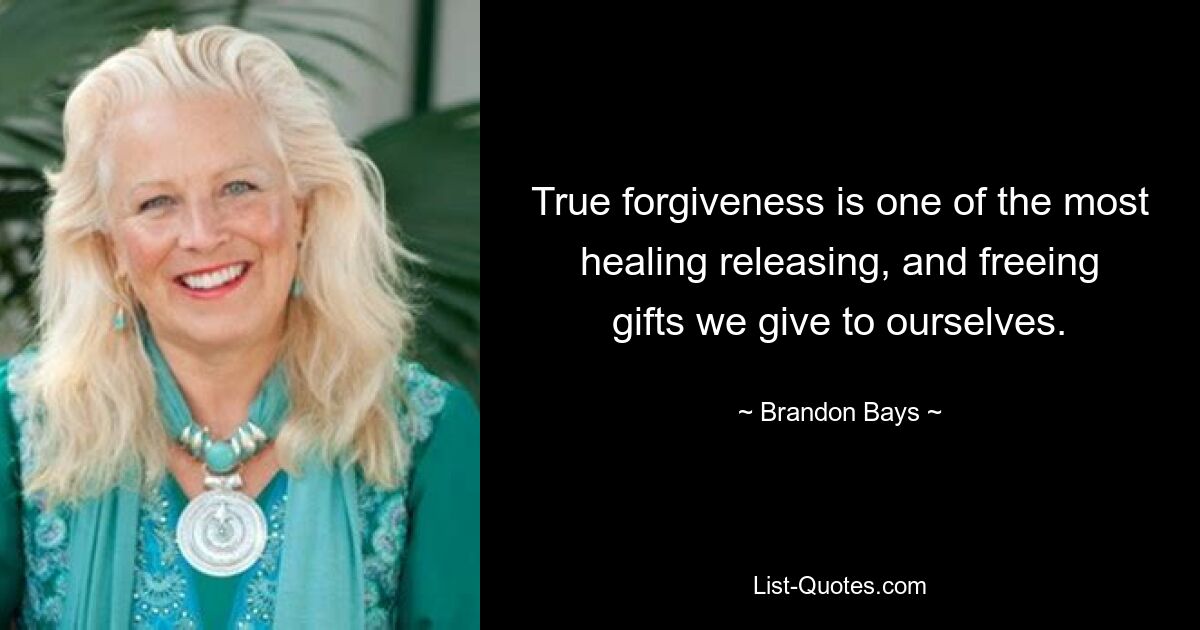 True forgiveness is one of the most healing releasing, and freeing gifts we give to ourselves. — © Brandon Bays