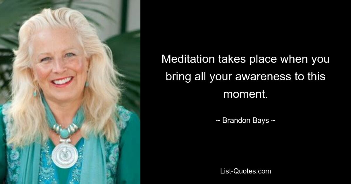 Meditation takes place when you bring all your awareness to this moment. — © Brandon Bays