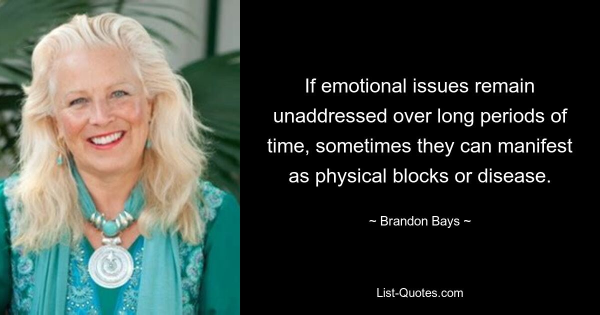 If emotional issues remain unaddressed over long periods of time, sometimes they can manifest as physical blocks or disease. — © Brandon Bays