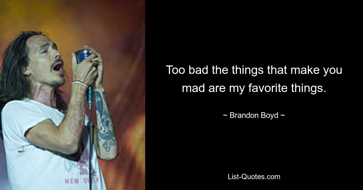 Too bad the things that make you mad are my favorite things. — © Brandon Boyd