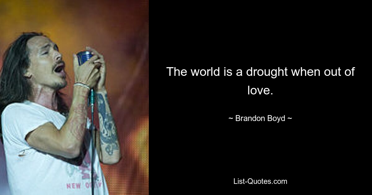 The world is a drought when out of love. — © Brandon Boyd