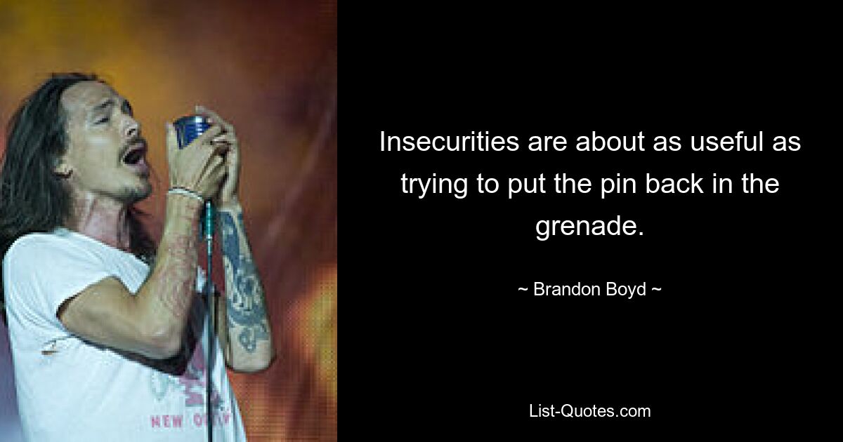 Insecurities are about as useful as trying to put the pin back in the grenade. — © Brandon Boyd