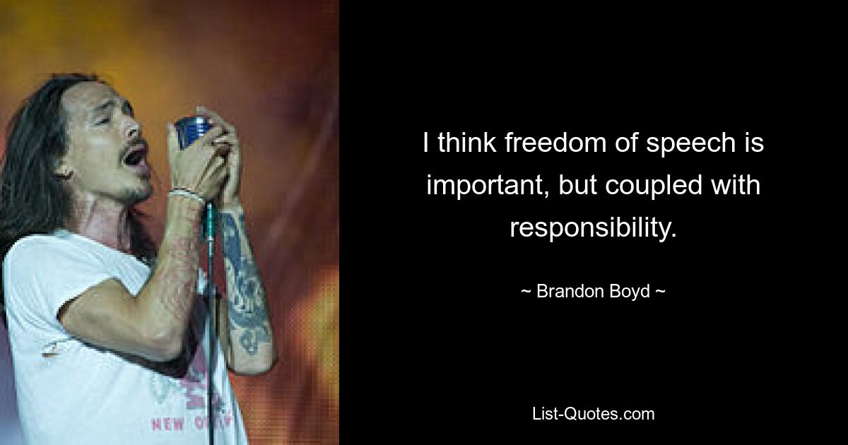 I think freedom of speech is important, but coupled with responsibility. — © Brandon Boyd