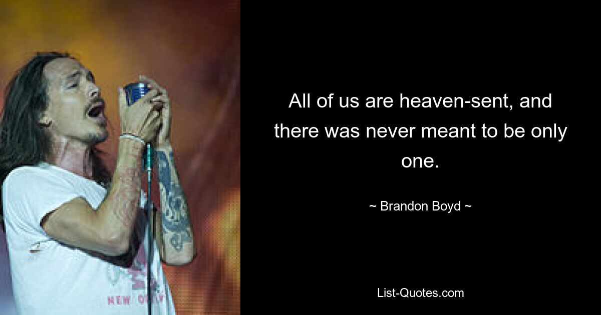 All of us are heaven-sent, and there was never meant to be only one. — © Brandon Boyd