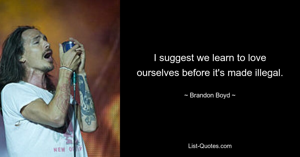 I suggest we learn to love ourselves before it's made illegal. — © Brandon Boyd