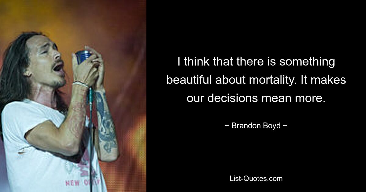 I think that there is something beautiful about mortality. It makes our decisions mean more. — © Brandon Boyd