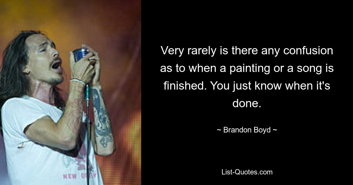 Very rarely is there any confusion as to when a painting or a song is finished. You just know when it's done. — © Brandon Boyd