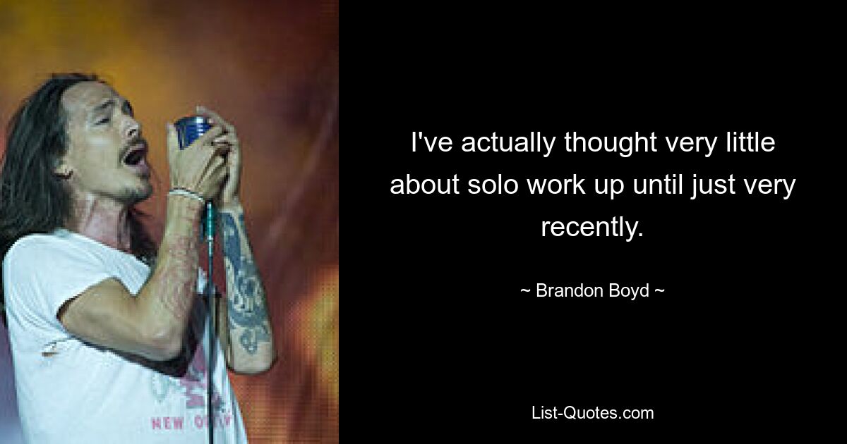 I've actually thought very little about solo work up until just very recently. — © Brandon Boyd