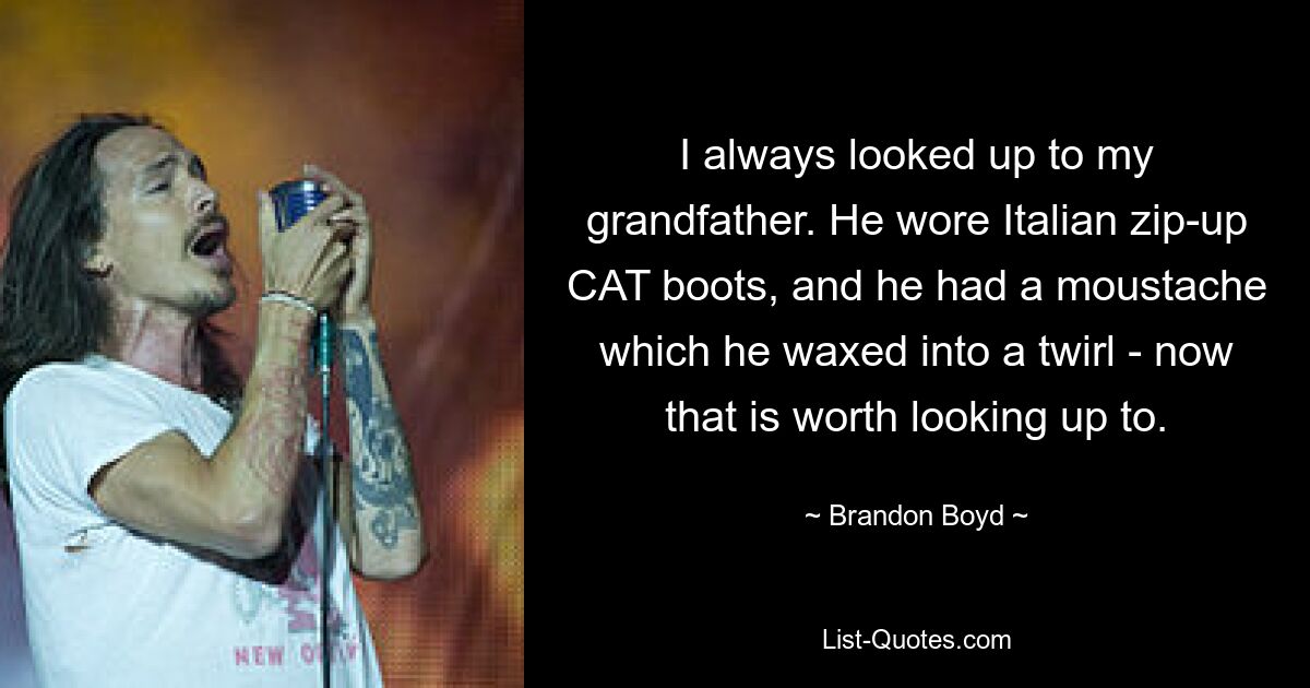 I always looked up to my grandfather. He wore Italian zip-up CAT boots, and he had a moustache which he waxed into a twirl - now that is worth looking up to. — © Brandon Boyd