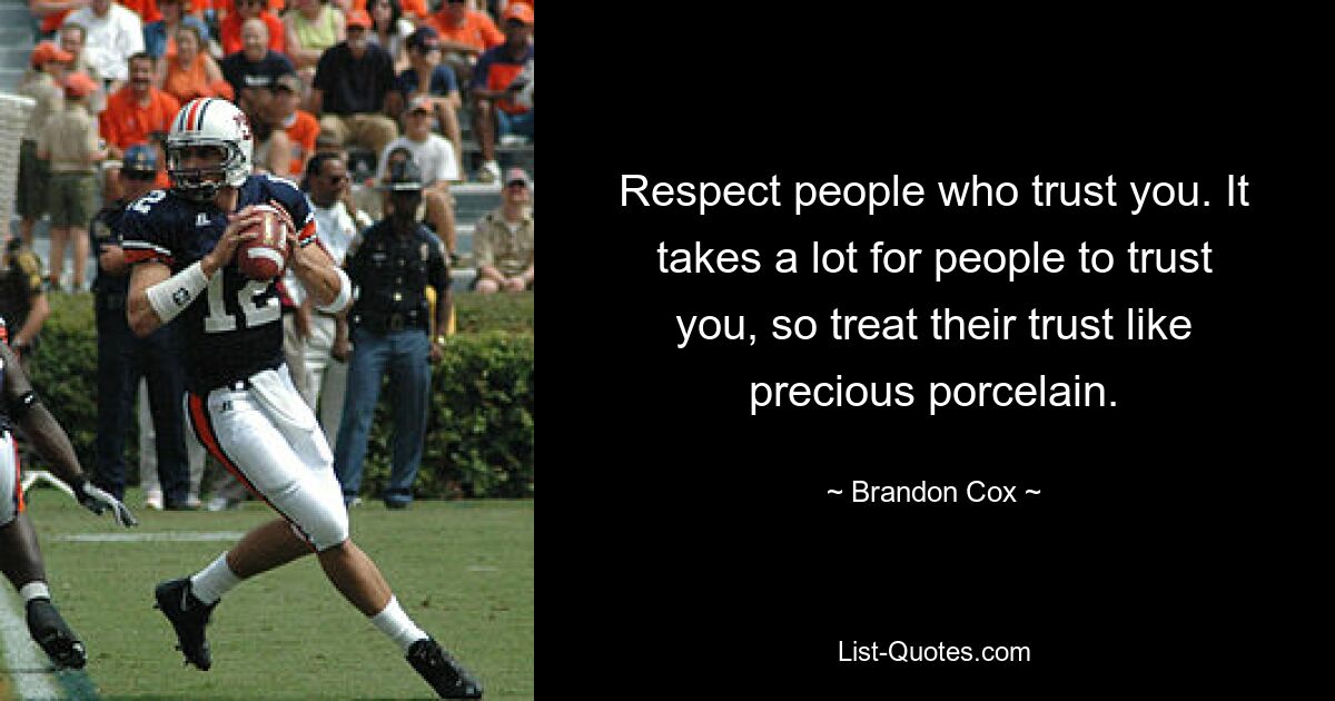 Respect people who trust you. It takes a lot for people to trust you, so treat their trust like precious porcelain. — © Brandon Cox