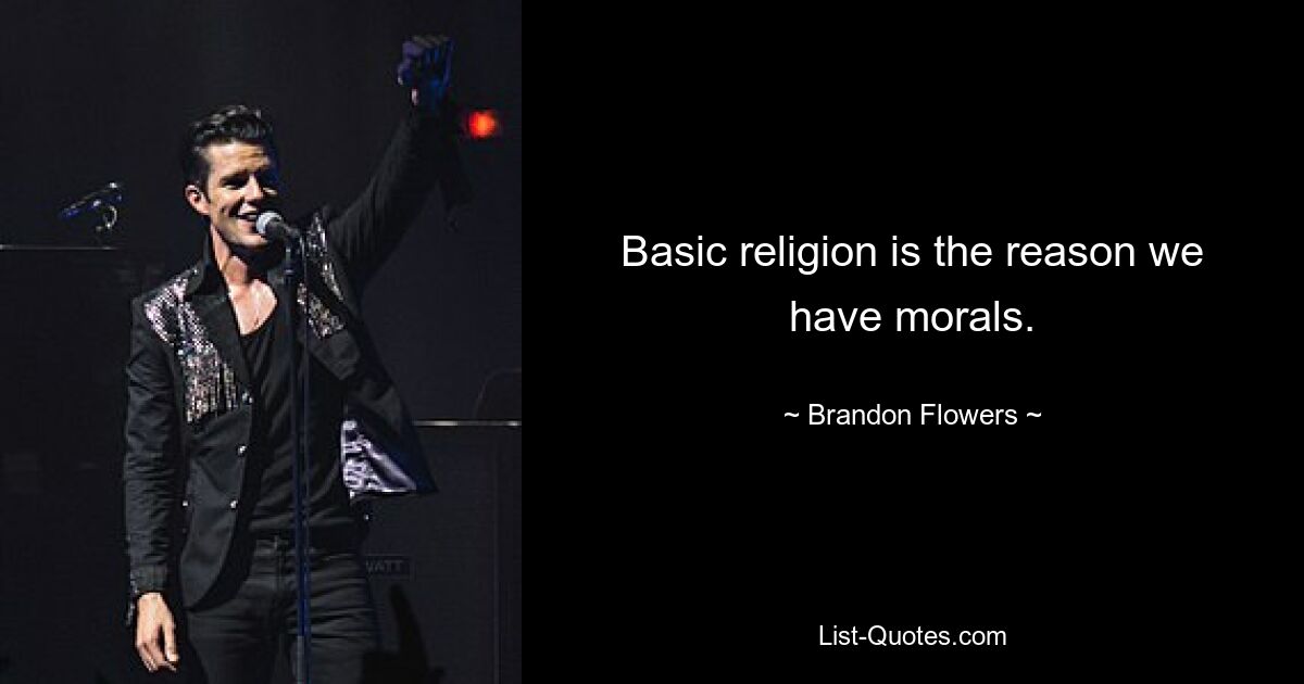 Basic religion is the reason we have morals. — © Brandon Flowers