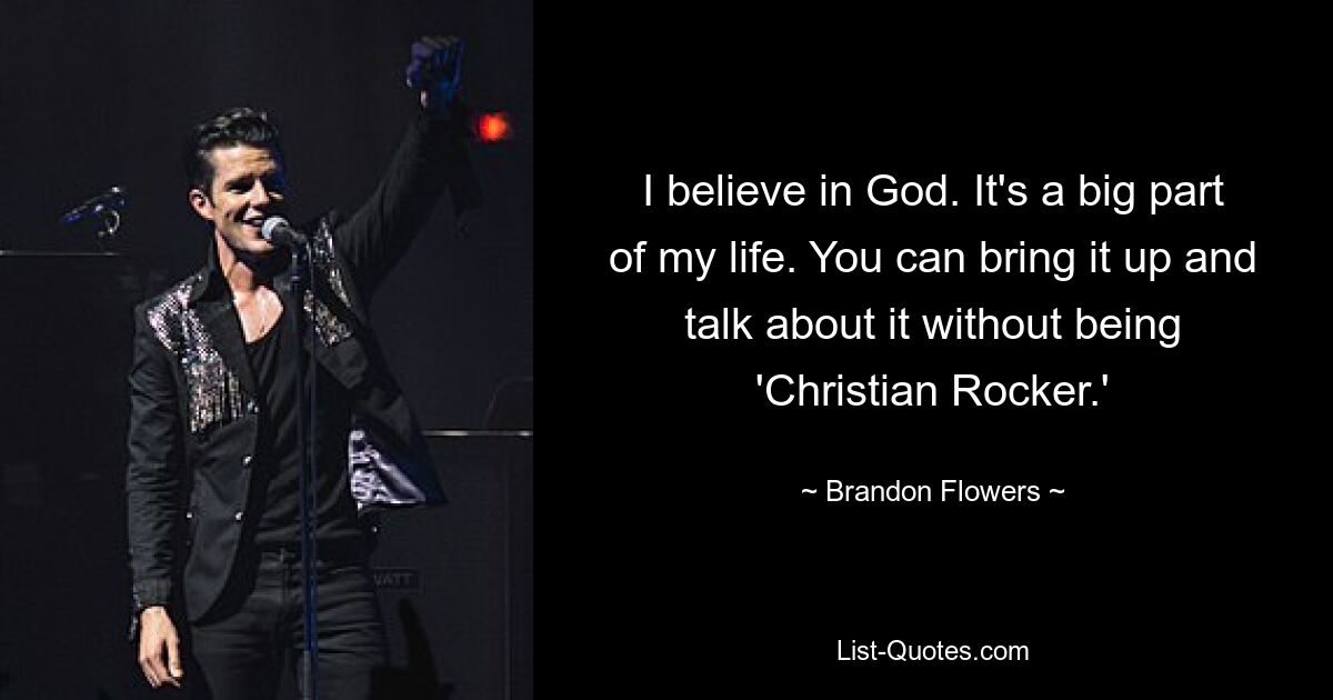 I believe in God. It's a big part of my life. You can bring it up and talk about it without being 'Christian Rocker.' — © Brandon Flowers