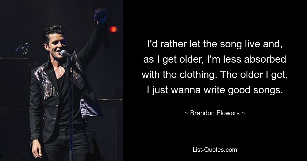 I'd rather let the song live and, as I get older, I'm less absorbed with the clothing. The older I get, I just wanna write good songs. — © Brandon Flowers