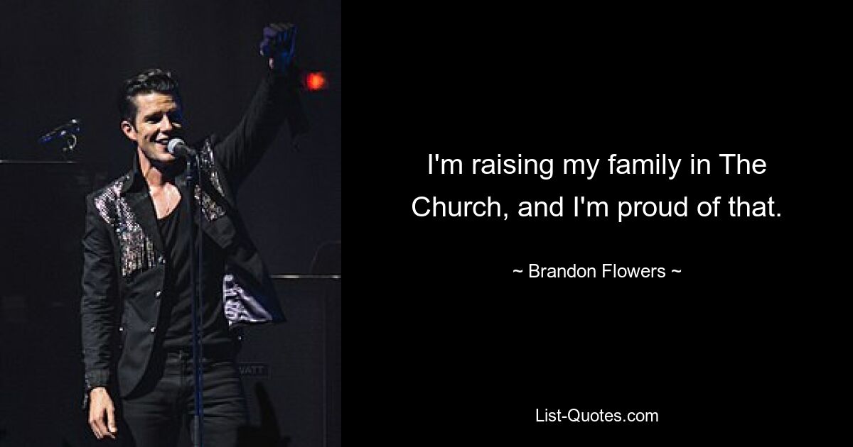 I'm raising my family in The Church, and I'm proud of that. — © Brandon Flowers