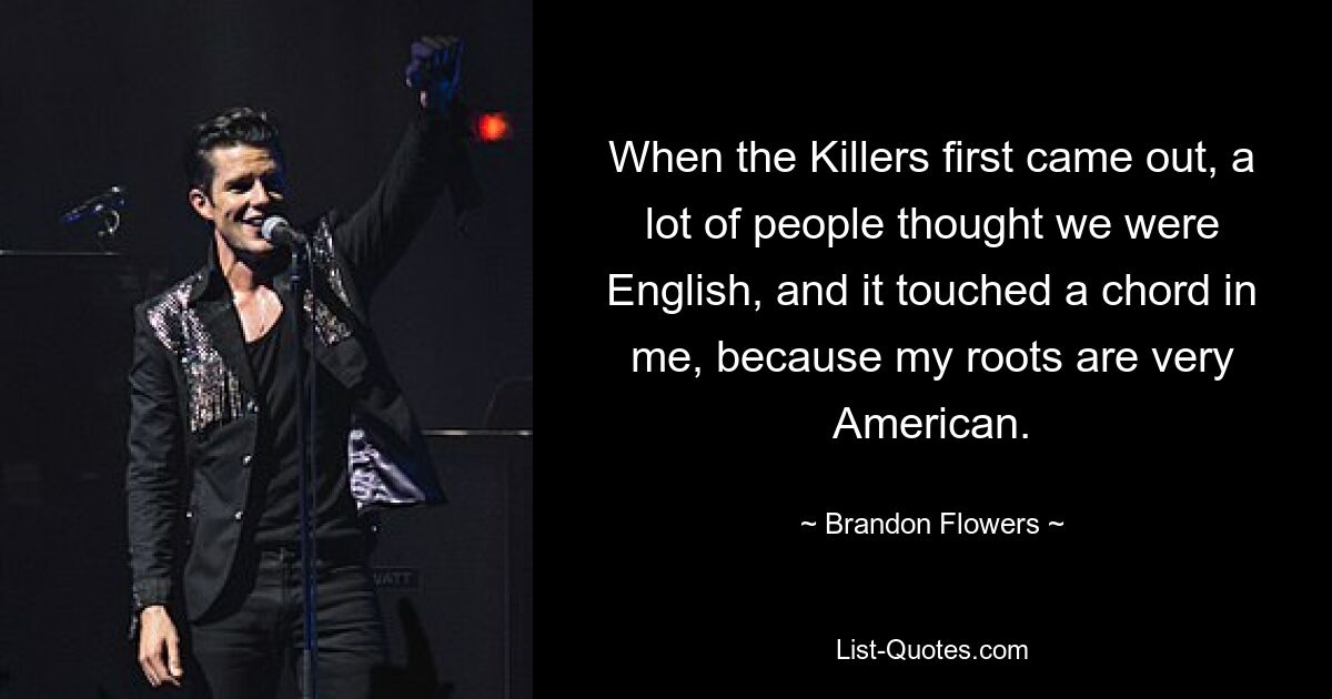 When the Killers first came out, a lot of people thought we were English, and it touched a chord in me, because my roots are very American. — © Brandon Flowers