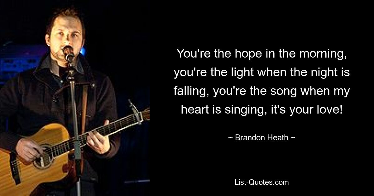 You're the hope in the morning, you're the light when the night is falling, you're the song when my heart is singing, it's your love! — © Brandon Heath