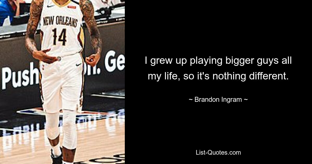 I grew up playing bigger guys all my life, so it's nothing different. — © Brandon Ingram